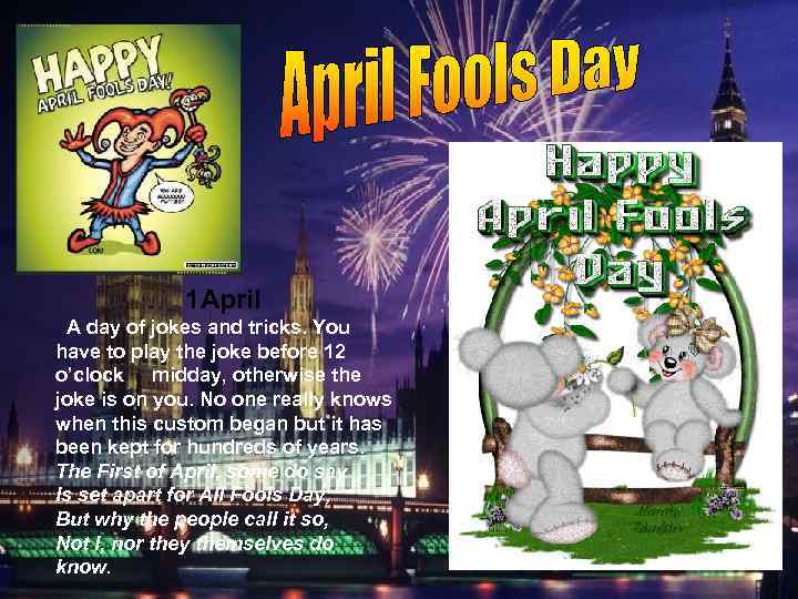 1 April A day of jokes and tricks. You have to play the joke