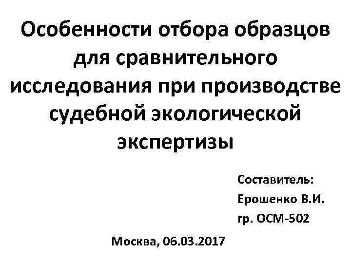 Особенности отбора образцов для сравнительного исследования при производстве судебной экологической экспертизы Составитель: Ерошенко В.