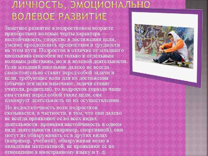 Заметное развитие в подростковом возрасте приобретают волевые черты характера — настойчивость, упорство в достижении