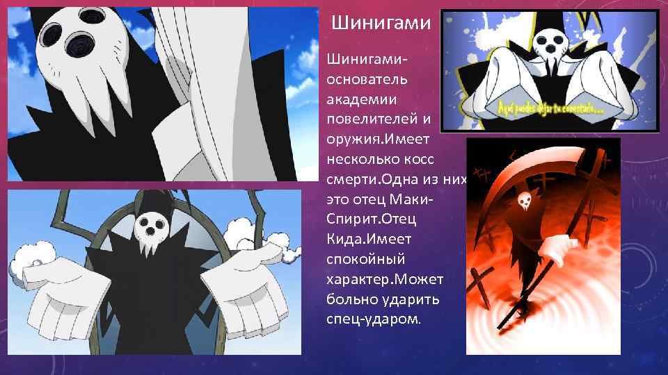 Шинигамиоснователь академии повелителей и оружия. Имеет несколько косс смерти. Одна из них это отец
