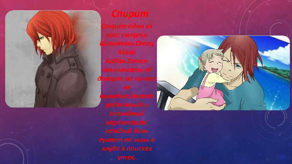 Спирит-один из косс смерти Шинигами. Отец Маки Албан. Хочет завоетвать её доверие но ничего