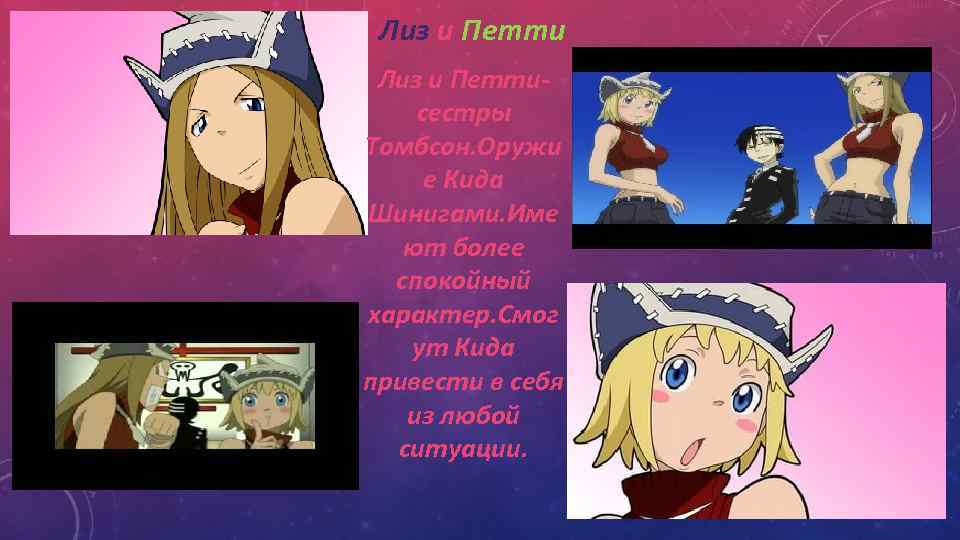 Лиз и Петтисестры Томбсон. Оружи е Кида Шинигами. Име ют более спокойный характер. Смог