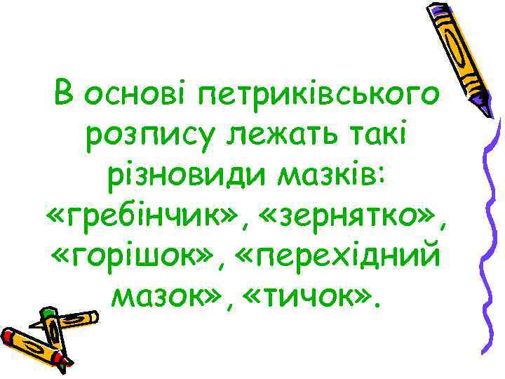 В основі петриківського розпису лежать такі різновиди мазків: «гребінчик» , «зернятко» , «горішок» ,