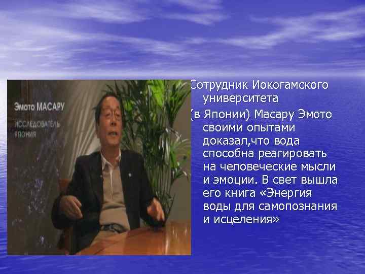 Сотрудник Иокогамского университета (в Японии) Масару Эмото своими опытами доказал, что вода способна реагировать