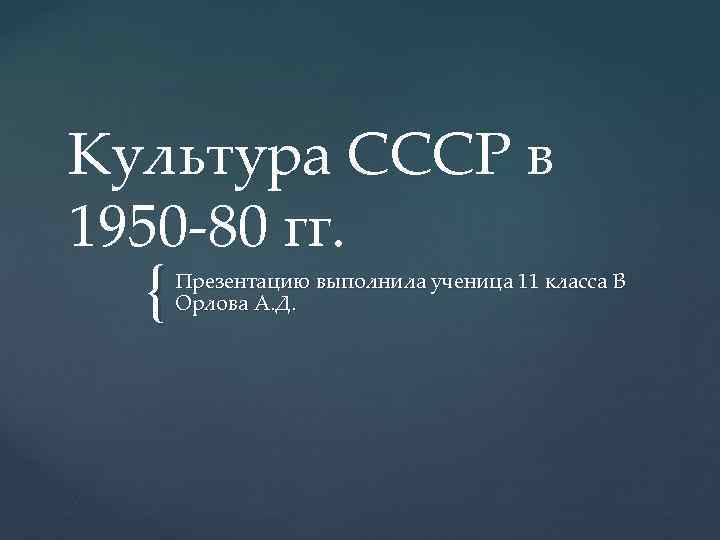 Культура СССР в 1950 -80 гг. { Презентацию выполнила ученица 11 класса В Орлова