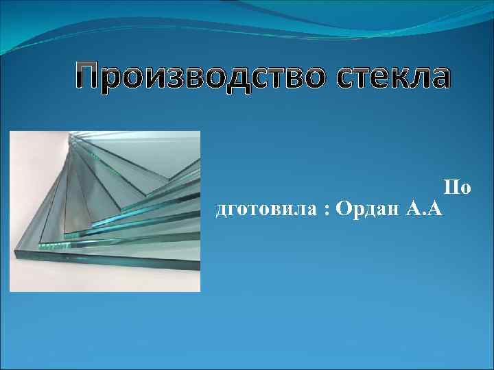 Производство стекла дготовила : Ордан А. А По 