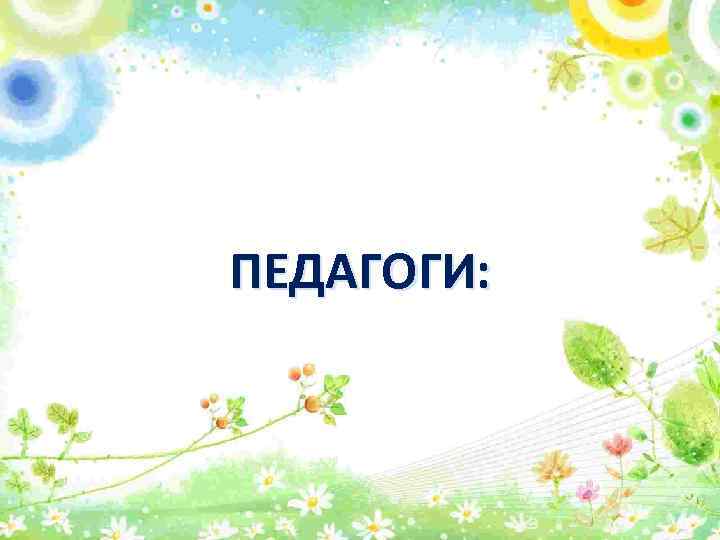 ПЕДАГОГИ: 