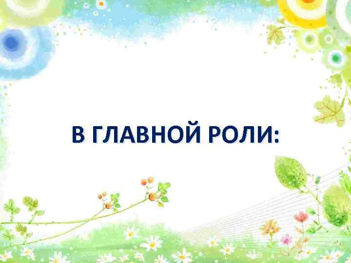 В ГЛАВНОЙ РОЛИ: 