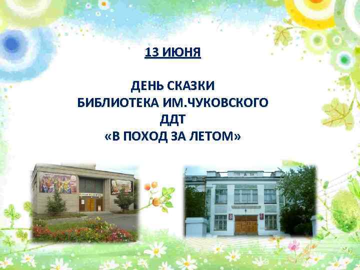 13 ИЮНЯ ДЕНЬ СКАЗКИ БИБЛИОТЕКА ИМ. ЧУКОВСКОГО ДДТ «В ПОХОД ЗА ЛЕТОМ» 