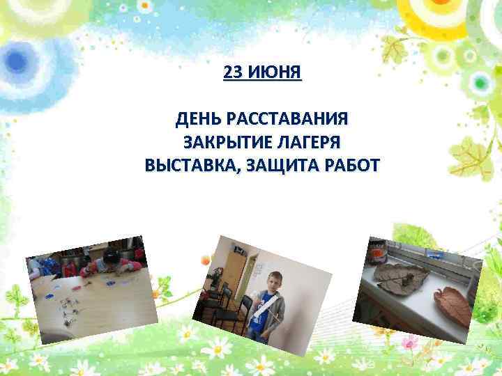 23 ИЮНЯ ДЕНЬ РАССТАВАНИЯ ЗАКРЫТИЕ ЛАГЕРЯ ВЫСТАВКА, ЗАЩИТА РАБОТ 