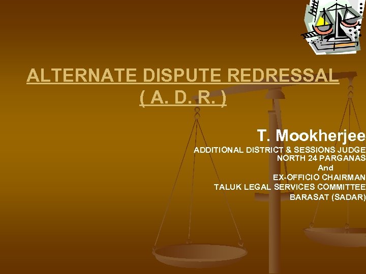ALTERNATE DISPUTE REDRESSAL ( A. D. R. ) T. Mookherjee ADDITIONAL DISTRICT & SESSIONS