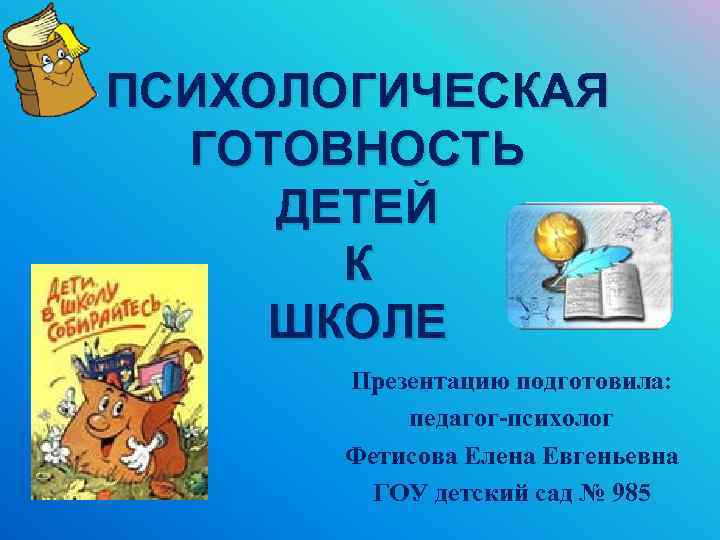 ПСИХОЛОГИЧЕСКАЯ ГОТОВНОСТЬ ДЕТЕЙ К ШКОЛЕ Презентацию подготовила: педагог-психолог Фетисова Елена Евгеньевна ГОУ детский сад