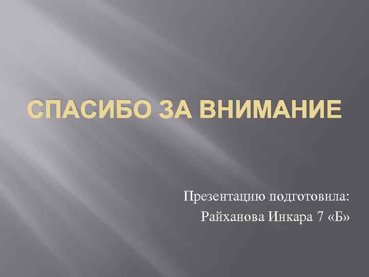 СПАСИБО ЗА ВНИМАНИЕ Презентацию подготовила: Райханова Инкара 7 «Б» 
