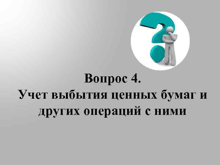 Вопрос 4. Учет выбытия ценных бумаг и других операций с ними 