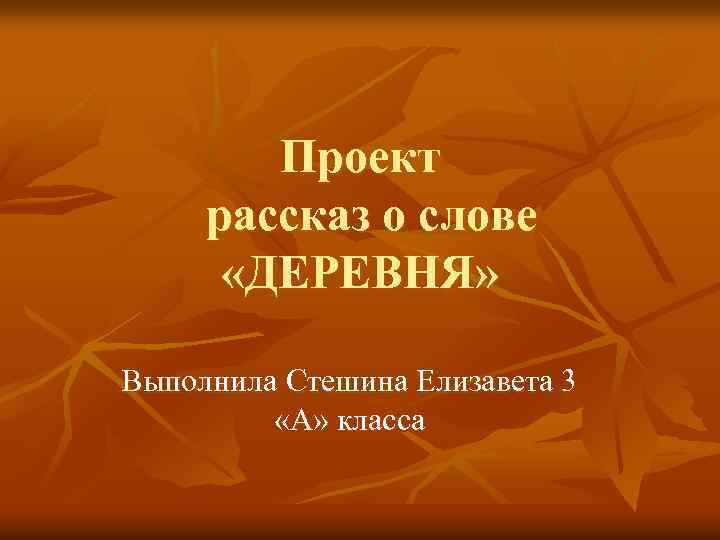 Проект рассказ о слове «ДЕРЕВНЯ» Выполнила Стешина Елизавета 3 «А» класса 