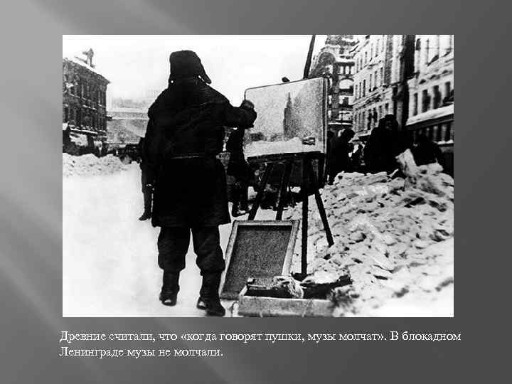 Древние считали, что «когда говорят пушки, музы молчат» . В блокадном Ленинграде музы не