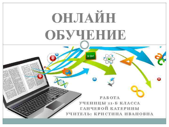 ОНЛАЙН ОБУЧЕНИЕ РАБОТА УЧЕНИЦЫ 11 -Б КЛАССА ГАНЧЕВОЙ КАТЕРИНЫ УЧИТЕЛЬ: КРИСТИНА ИВАНОВНА 