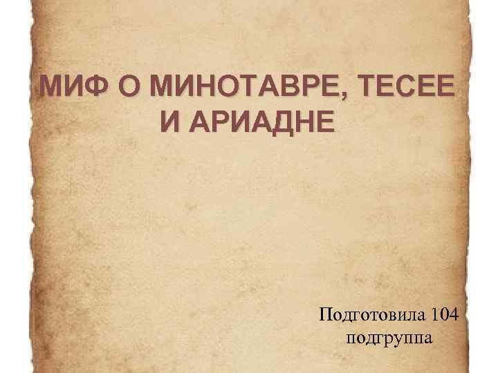 МИФ О МИНОТАВРЕ, ТЕСЕЕ И АРИАДНЕ Подготовила 104 подгруппа 