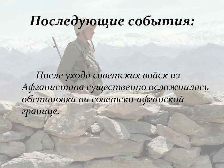 Последующие события: После ухода советских войск из Афганистана существенно осложнилась обстановка на советско-афганской границе.