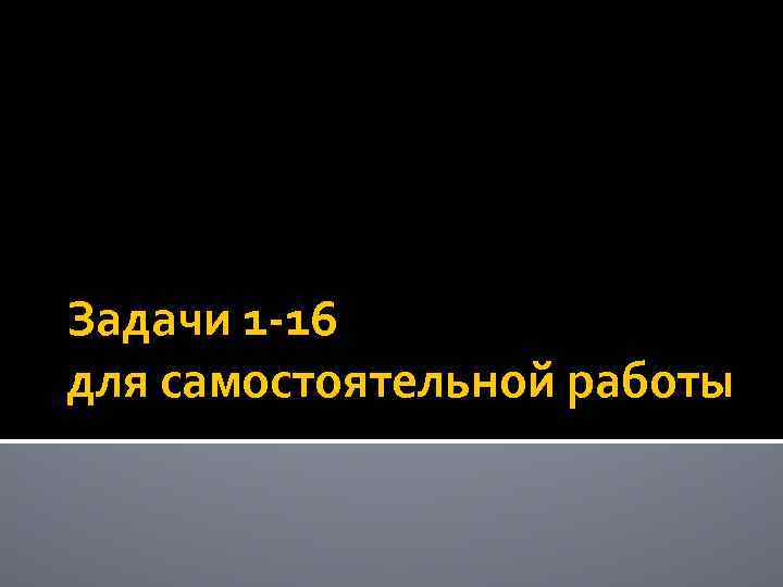 Задачи 1 -16 для самостоятельной работы 