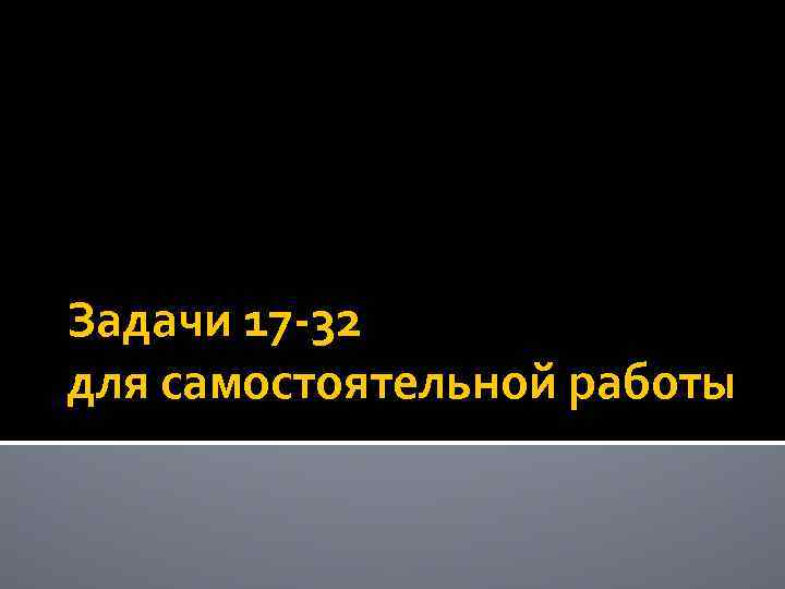 Задачи 17 -32 для самостоятельной работы 