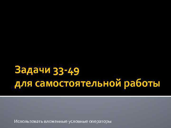 Задачи 33 -49 для самостоятельной работы Использовать вложенные условные операторы 