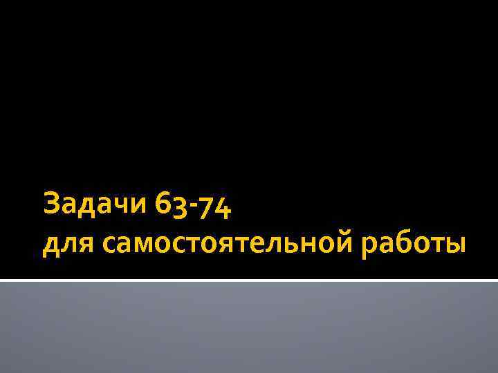 Задачи 63 -74 для самостоятельной работы 