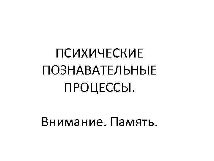 ПСИХИЧЕСКИЕ ПОЗНАВАТЕЛЬНЫЕ ПРОЦЕССЫ. Внимание. Память. 