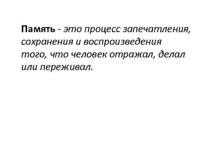 Память - это процесс запечатления, сохранения и воспроизведения того, что человек отражал, делал или