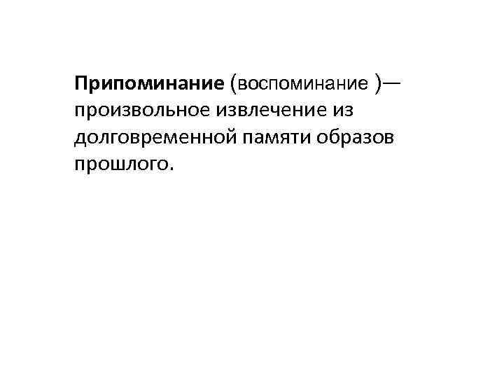 Припоминание (воспоминание )— произвольное извлечение из долговременной памяти образов прошлого. 