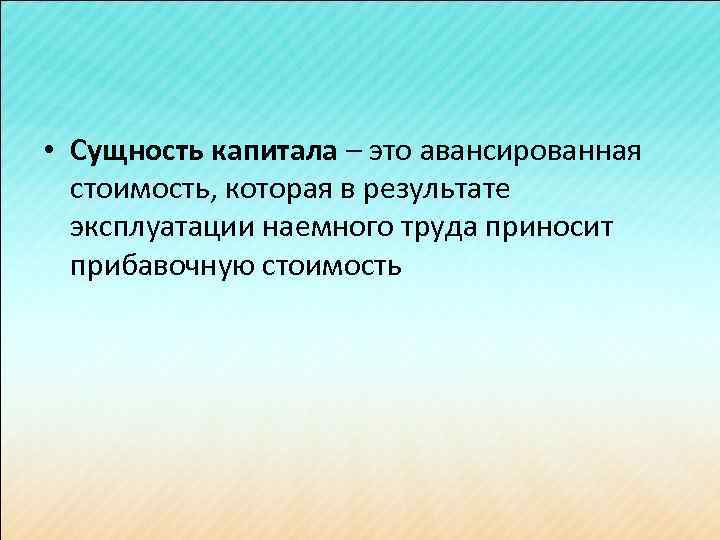  • Сущность капитала – это авансированная стоимость, которая в результате эксплуатации наемного труда