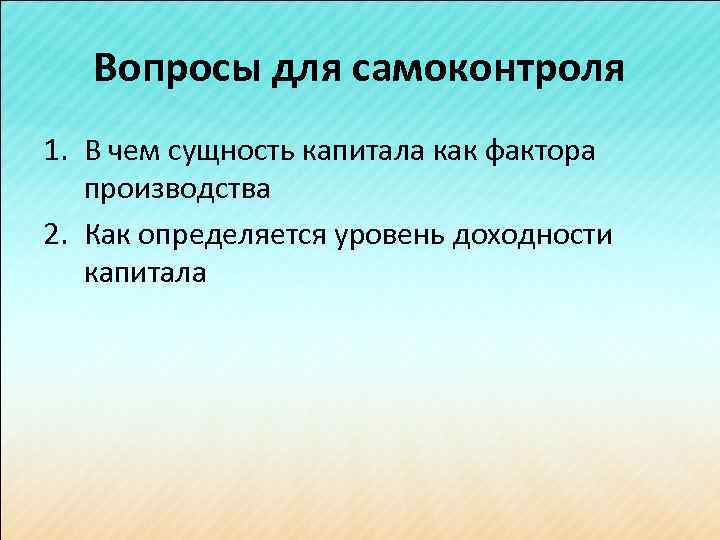 Вопросы для самоконтроля 1. В чем сущность капитала как фактора производства 2. Как определяется