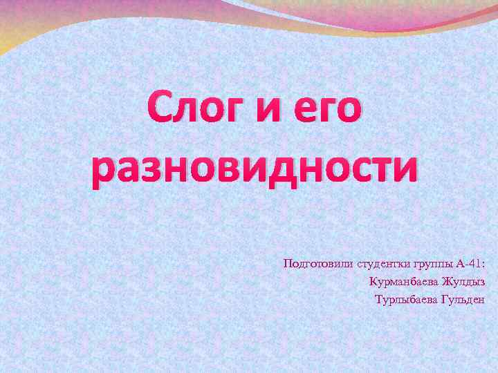 Слог и его разновидности Подготовили студентки группы А-41: Курманбаева Жулдыз Турлыбаева Гульден 