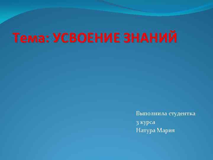 Тема: УСВОЕНИЕ ЗНАНИЙ Выполнила студентка 3 курса Натура Мария 