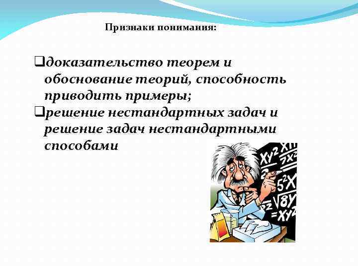 Признаки понимания: qдоказательство теорем и обоснование теорий, способность приводить примеры; qрешение нестандартных задач и