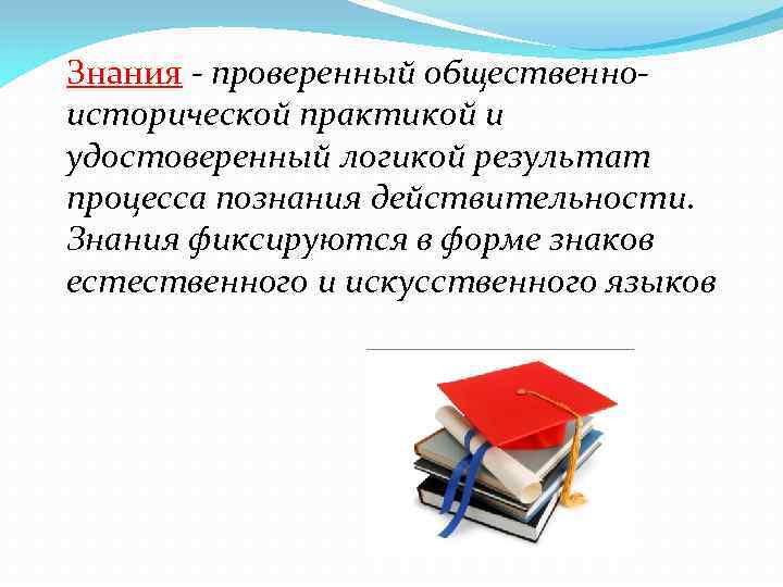 Знания - проверенный общественноисторической практикой и удостоверенный логикой результат процесса познания действительности. Знания фиксируются
