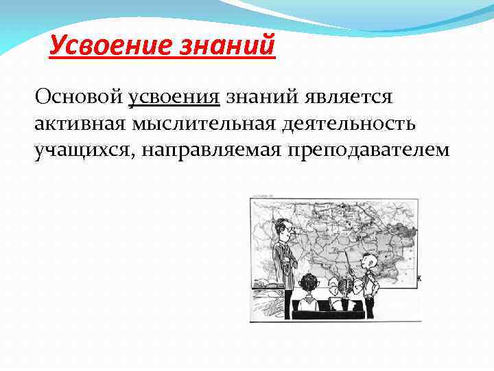 Усвоение знаний Основой усвоения знаний является активная мыслительная деятельность учащихся, направляемая преподавателем 