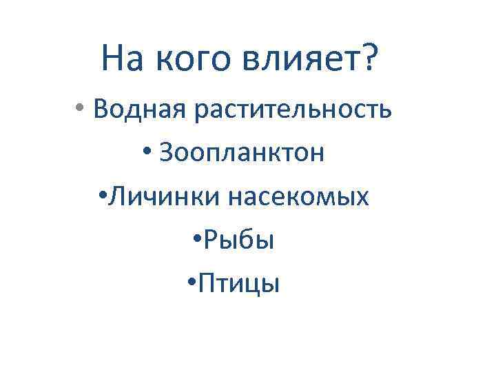 На кого влияет? • Водная растительность • Зоопланктон • Личинки насекомых • Рыбы •