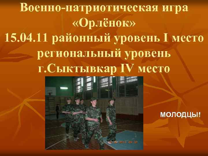 Военно-патриотическая игра «Орлёнок» 15. 04. 11 районный уровень I место региональный уровень г. Сыктывкар