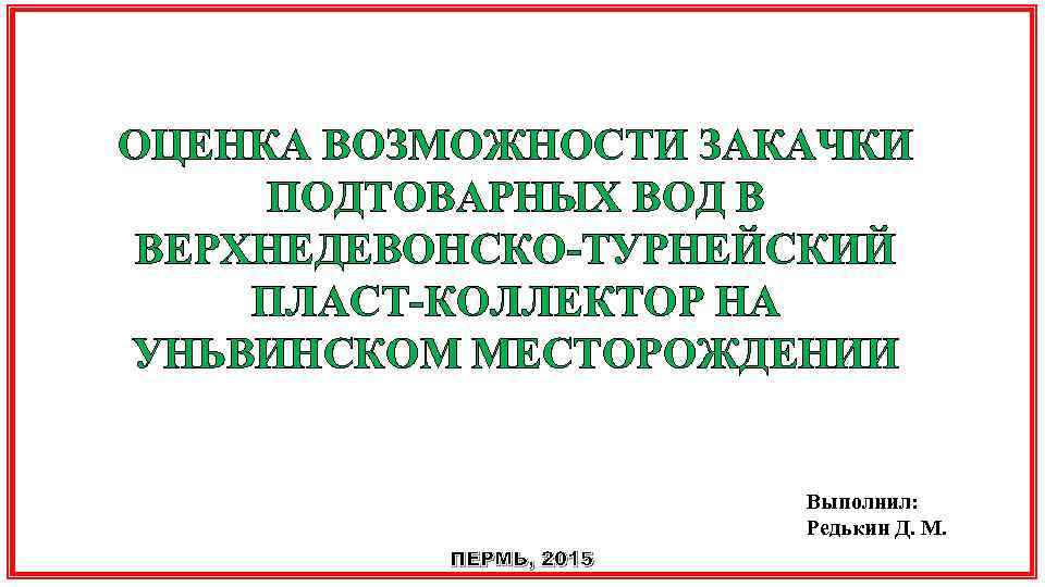 ООО «ЛУКОЙЛ-ПЕРМЬ» ОЦЕНКА ВОЗМОЖНОСТИ ЗАКАЧКИ ПОДТОВАРНЫХ ВОД В ВЕРХНЕДЕВОНСКО-ТУРНЕЙСКИЙ ПЛАСТ-КОЛЛЕКТОР НА УНЬВИНСКОМ МЕСТОРОЖДЕНИИ Выполнил: