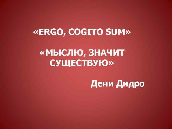  «ERGO, COGITO SUM» «МЫСЛЮ, ЗНАЧИТ СУЩЕСТВУЮ» Дени Дидро 