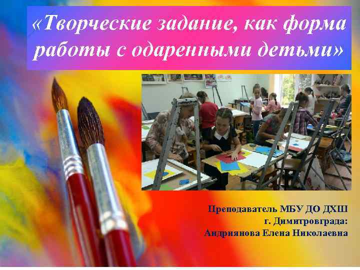  «Творческие задание, как форма работы с одаренными детьми» Преподаватель МБУ ДО ДХШ г.