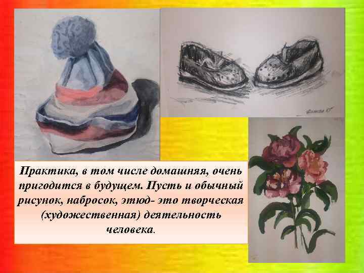 Практика, в том числе домашняя, очень пригодится в будущем. Пусть и обычный рисунок, набросок,
