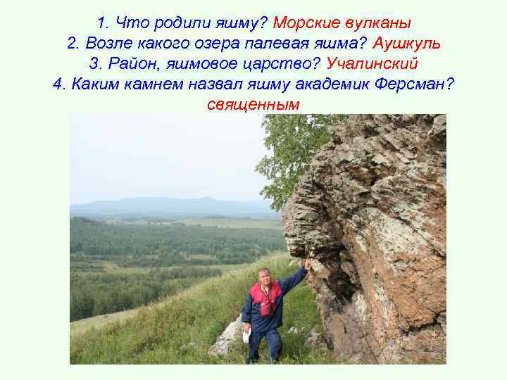 1. Что родили яшму? Морские вулканы 2. Возле какого озера палевая яшма? Аушкуль 3.