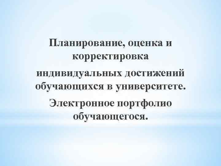 Планирование, оценка и корректировка индивидуальных достижений обучающихся в университете. Электронное портфолио обучающегося. 