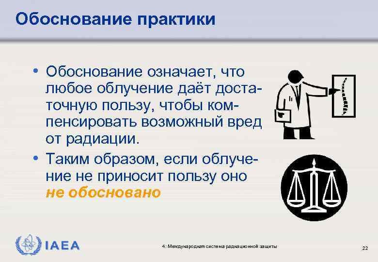 Обоснование практики • Обоснование означает, что любое облучение даёт достаточную пользу, чтобы компенсировать возможный