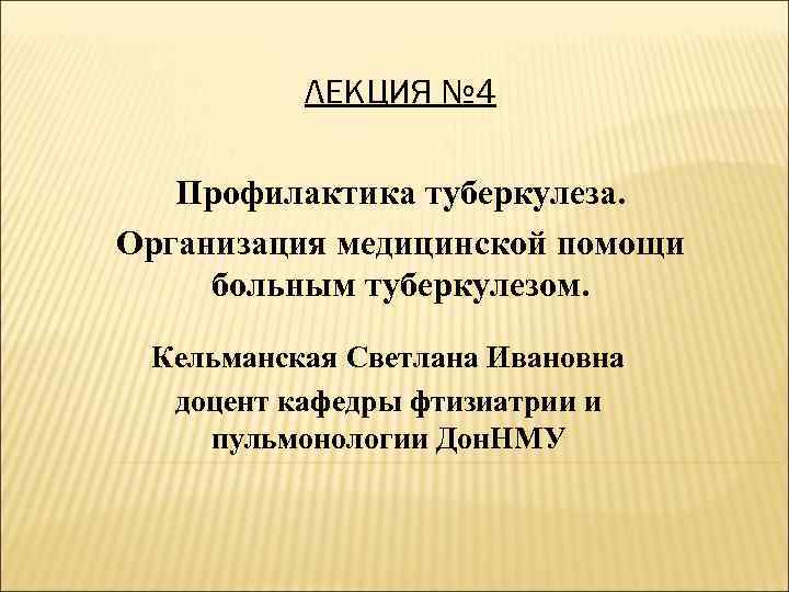 ЛЕКЦИЯ № 4 Профилактика туберкулеза. Организация медицинской помощи больным туберкулезом. Кельманская Светлана Ивановна доцент