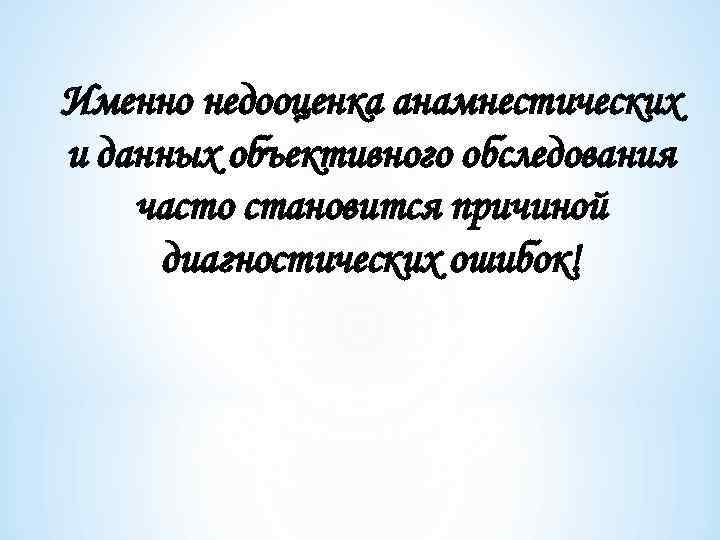 Именно недооценка анамнестических и данных объективного обследования часто становится причиной диагностических ошибок! 