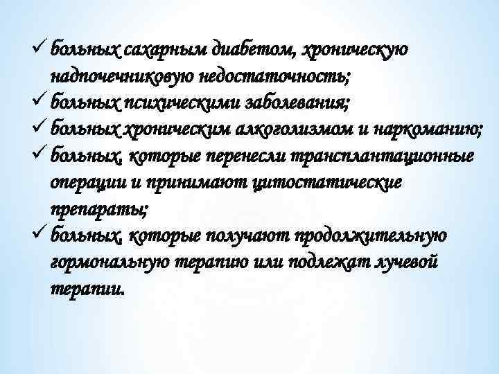 ü больных сахарным диабетом, хроническую надпочечниковую недостаточность; ü больных психическими заболевания; ü больных хроническим