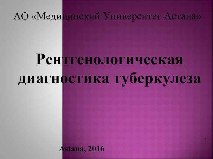 АО «Медицинский Университет Астана» Рентгенологическая диагностика туберкулеза : Astana, 2016 